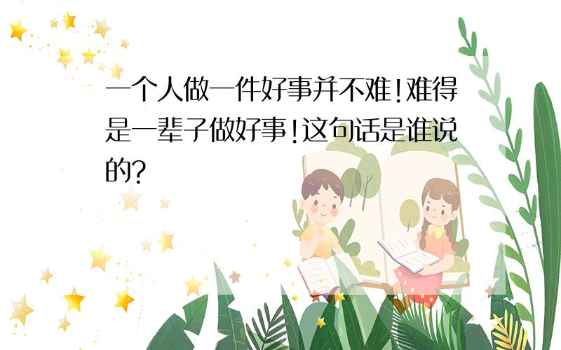 一个人做一件好事并不难!难得是一辈子做好事!这句话是谁说的?