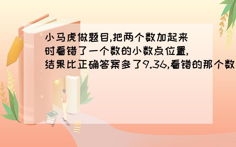 小马虎做题目,把两个数加起来时看错了一个数的小数点位置,结果比正确答案多了9.36,看错的那个数是多少?