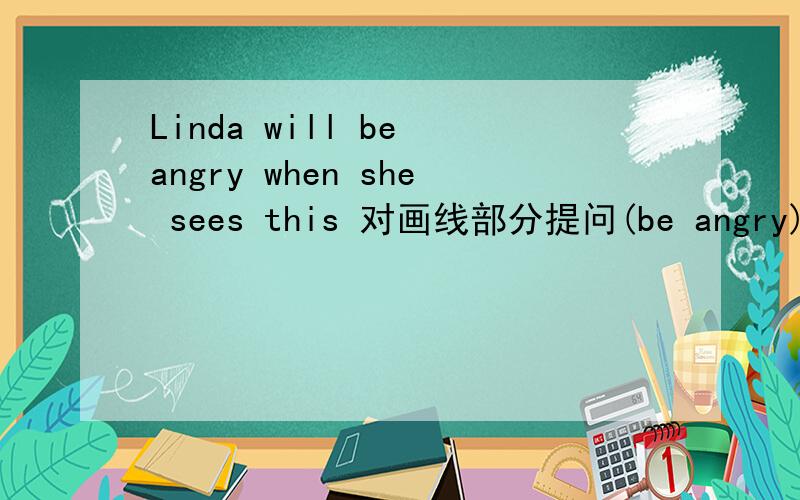 Linda will be angry when she sees this 对画线部分提问(be angry)