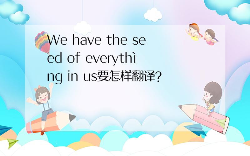 We have the seed of everythìng in us要怎样翻译?