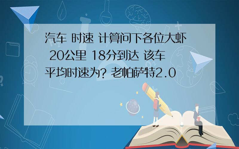 汽车 时速 计算问下各位大虾 20公里 18分到达 该车平均时速为? 老帕萨特2.0