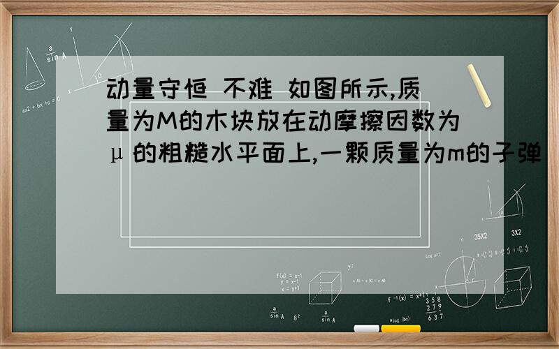 动量守恒 不难 如图所示,质量为M的木块放在动摩擦因数为μ的粗糙水平面上,一颗质量为m的子弹