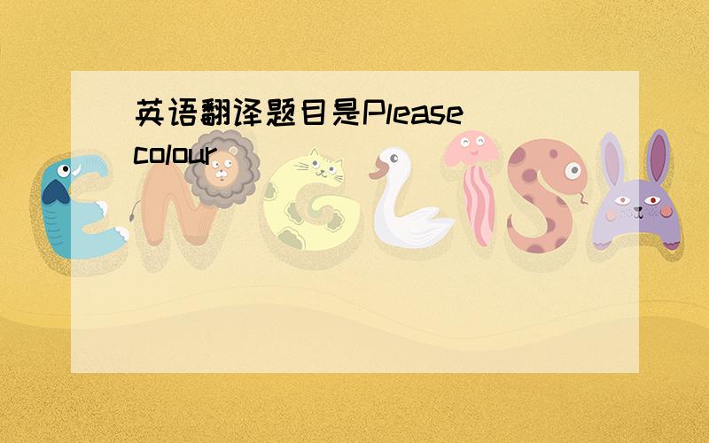 英语翻译题目是Please colour( )