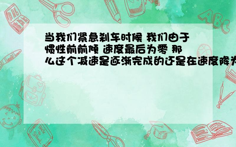 当我们紧急刹车时候 我们由于惯性前前倾 速度最后为零 那么这个减速是逐渐完成的还是在速度降为零的时刻完成的