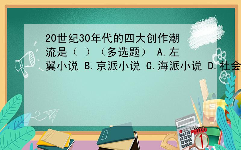 20世纪30年代的四大创作潮流是（ ）（多选题） A.左翼小说 B.京派小说 C.海派小说 D.社会剖析派