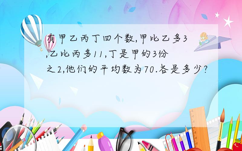 有甲乙丙丁四个数,甲比乙多3,乙比丙多11,丁是甲的3份之2,他们的平均数为70.各是多少?