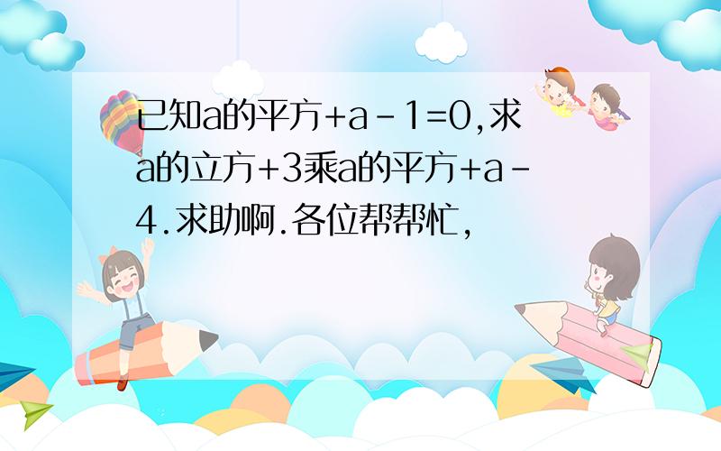 已知a的平方+a-1=0,求a的立方+3乘a的平方+a-4.求助啊.各位帮帮忙,