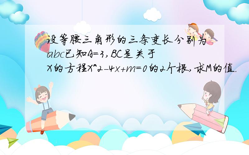 设等腰三角形的三条变长分别为abc已知A=3,BC是关于X的方程X^2-4x+m=0的2个根,求M的值.