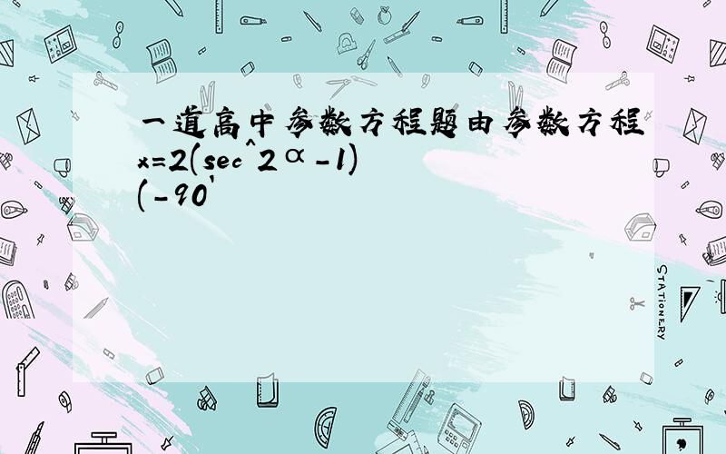 一道高中参数方程题由参数方程x=2(sec^2α-1) (-90`