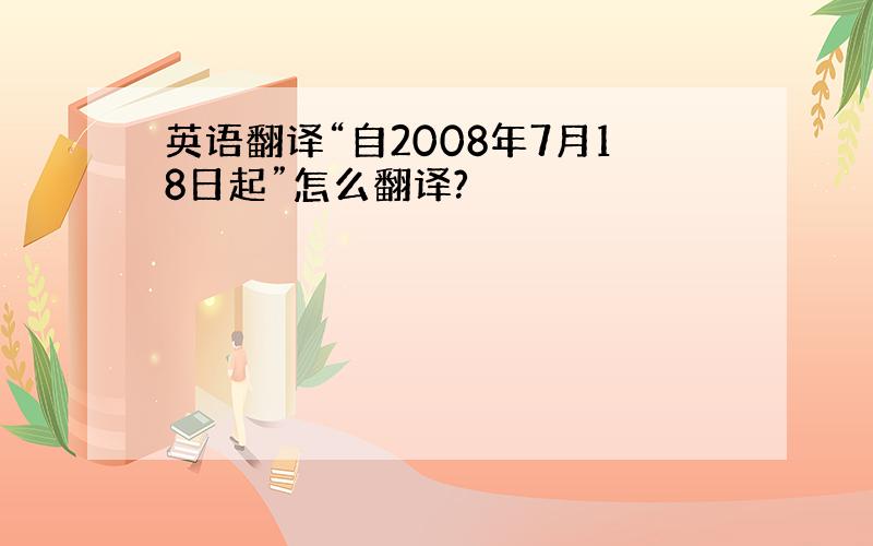 英语翻译“自2008年7月18日起”怎么翻译?