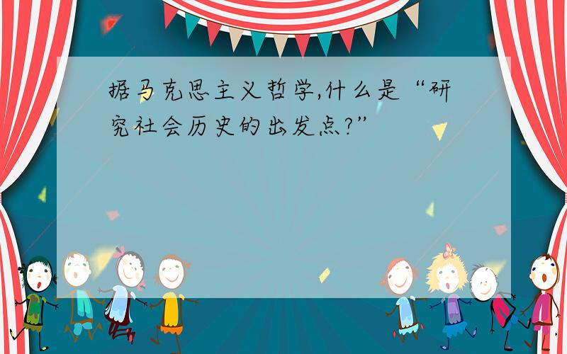 据马克思主义哲学,什么是“研究社会历史的出发点?”