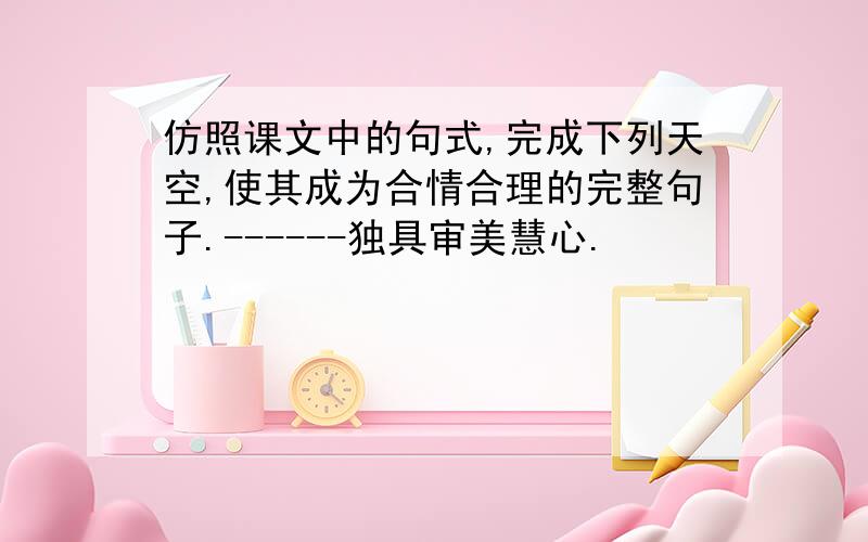 仿照课文中的句式,完成下列天空,使其成为合情合理的完整句子.------独具审美慧心.