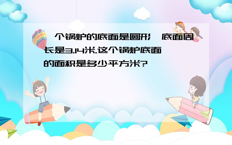 一个锅炉的底面是圆形,底面周长是3.14米.这个锅炉底面的面积是多少平方米?