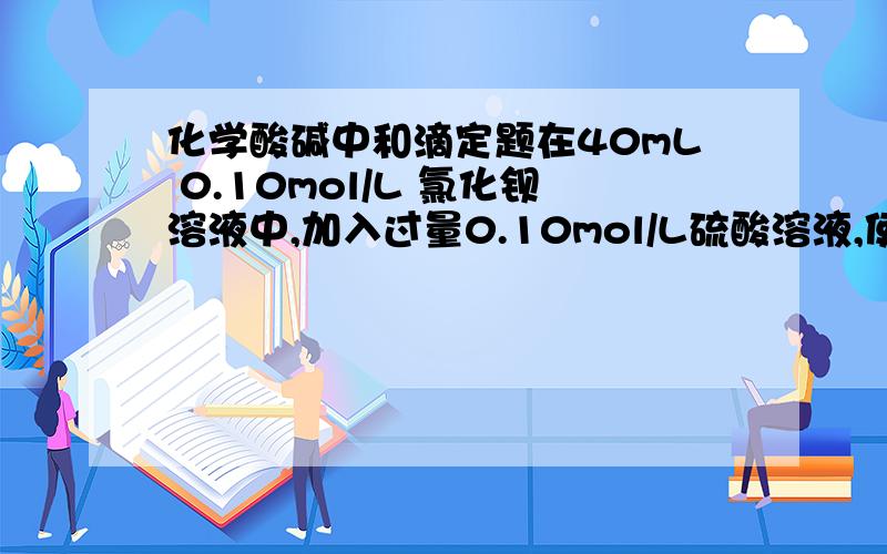 化学酸碱中和滴定题在40mL 0.10mol/L 氯化钡溶液中,加入过量0.10mol/L硫酸溶液,使沉淀完全.将反应后