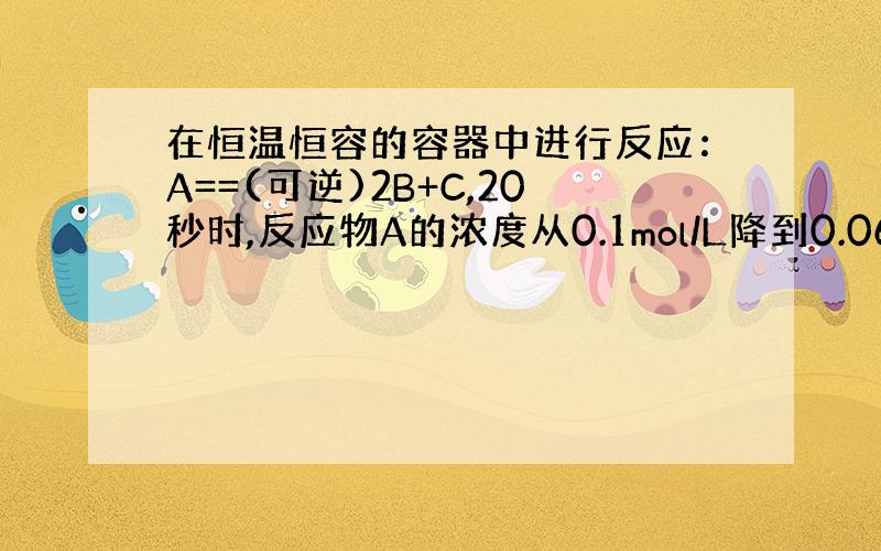 在恒温恒容的容器中进行反应：A==(可逆)2B+C,20秒时,反应物A的浓度从0.1mol/L降到0.06mol/L