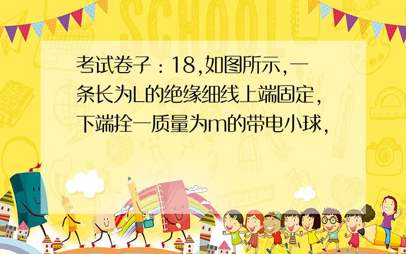 考试卷子：18,如图所示,一条长为L的绝缘细线上端固定,下端拴一质量为m的带电小球,