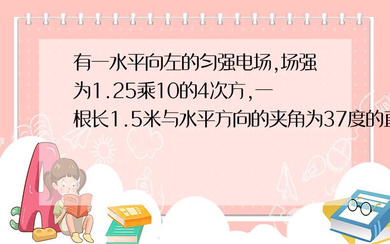 有一水平向左的匀强电场,场强为1.25乘10的4次方,一根长1.5米与水平方向的夹角为37度的直干MN固定在...