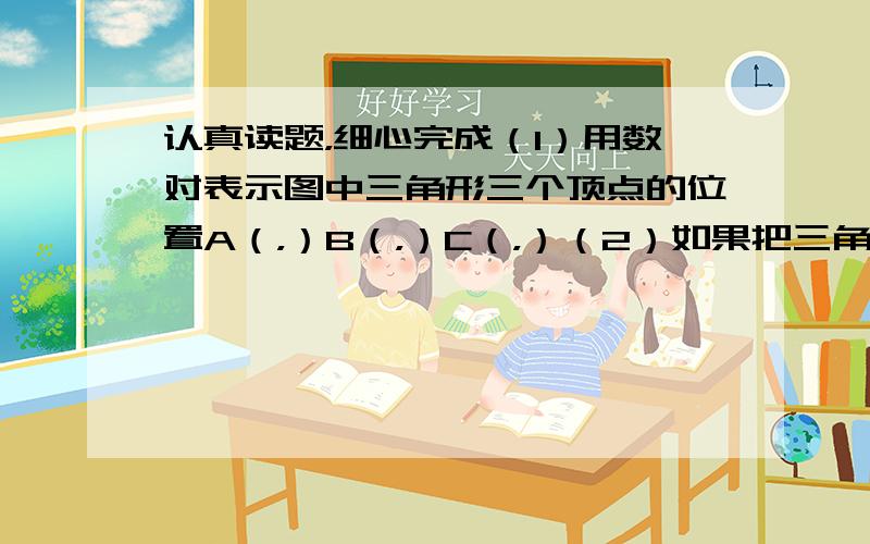 认真读题，细心完成（1）用数对表示图中三角形三个顶点的位置A（，）B（，）C（，）（2）如果把三角形向右平移4格，再向下