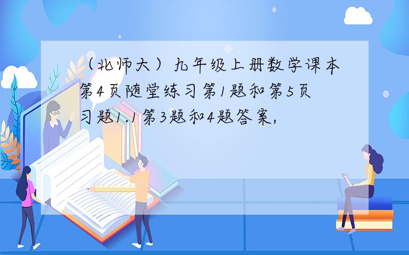 （北师大）九年级上册数学课本第4页随堂练习第1题和第5页习题1.1第3题和4题答案,