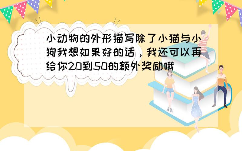 小动物的外形描写除了小猫与小狗我想如果好的话，我还可以再给你20到50的额外奖励哦