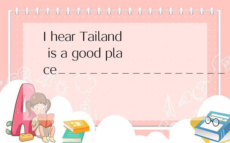 I hear Tailand is a good place________________（可以去观光）.(sight