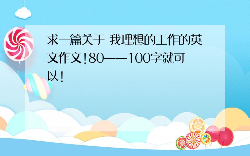 求一篇关于 我理想的工作的英文作文!80——100字就可以!