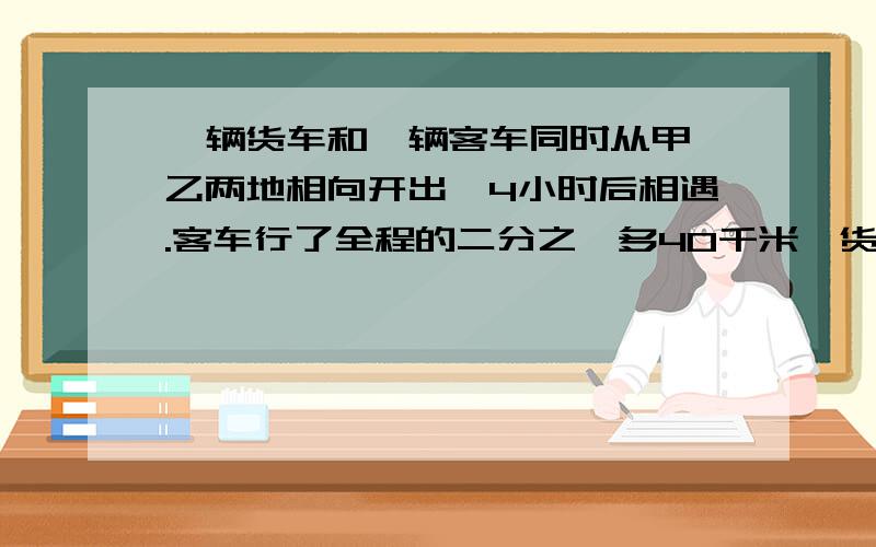 一辆货车和一辆客车同时从甲、乙两地相向开出,4小时后相遇.客车行了全程的二分之一多40千米,货车行了全程的8分之3.甲乙