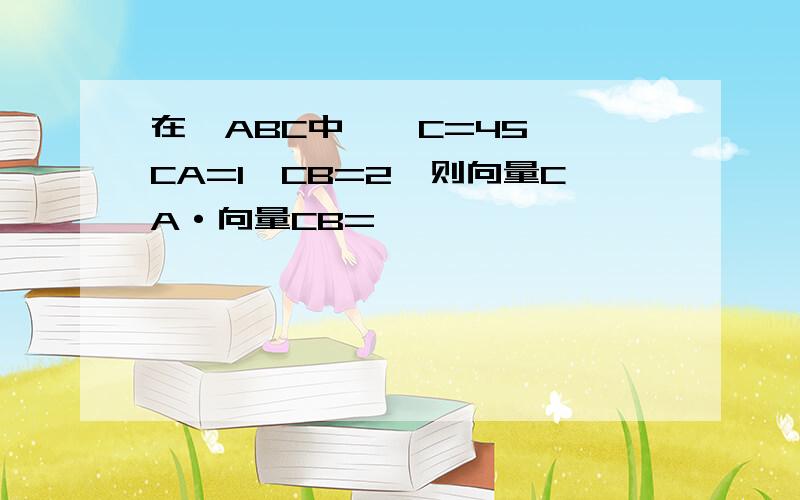 在△ABC中,∠C=45°,CA=1,CB=2,则向量CA·向量CB=