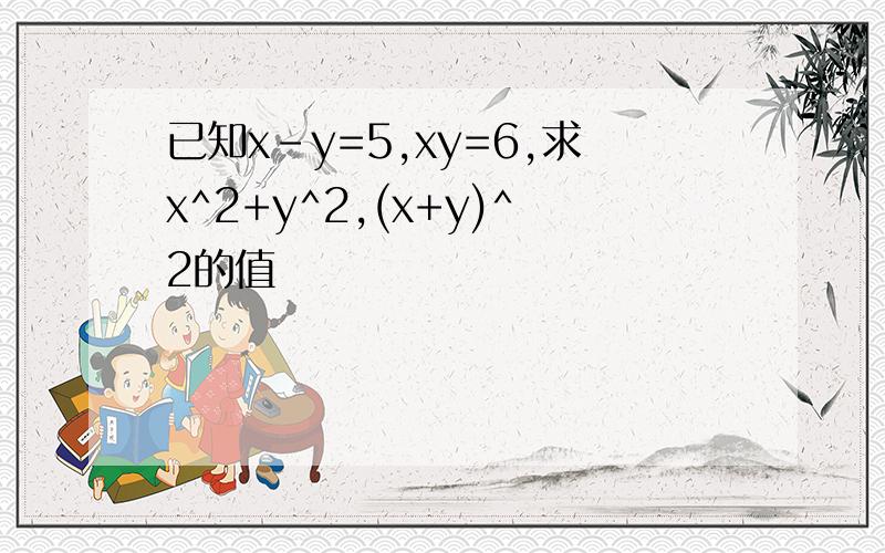 已知x-y=5,xy=6,求x^2+y^2,(x+y)^2的值