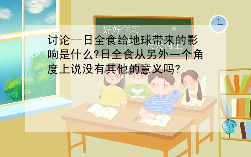 讨论--日全食给地球带来的影响是什么?日全食从另外一个角度上说没有其他的意义吗?