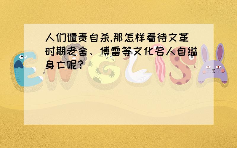 人们谴责自杀,那怎样看待文革时期老舍、傅雷等文化名人自缢身亡呢?