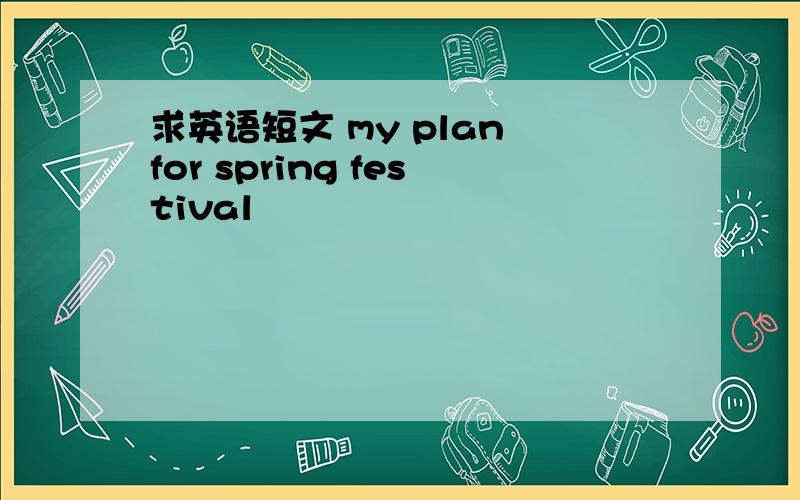 求英语短文 my plan for spring festival