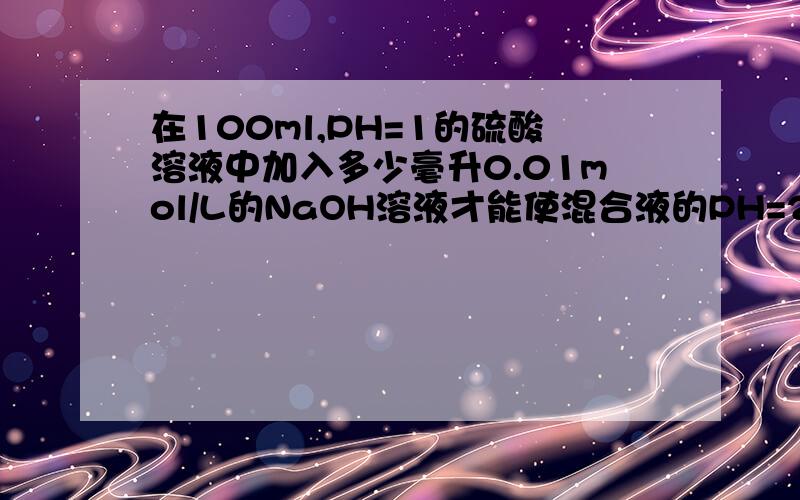 在100ml,PH=1的硫酸溶液中加入多少毫升0.01mol/L的NaOH溶液才能使混合液的PH=2?假设溶液体积不变