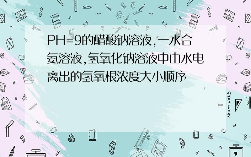 PH=9的醋酸钠溶液,一水合氨溶液,氢氧化钠溶液中由水电离出的氢氧根浓度大小顺序