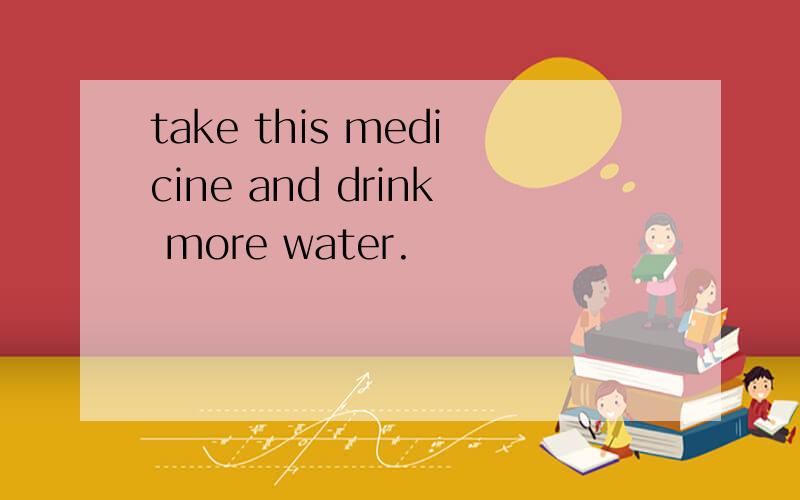 take this medicine and drink more water.