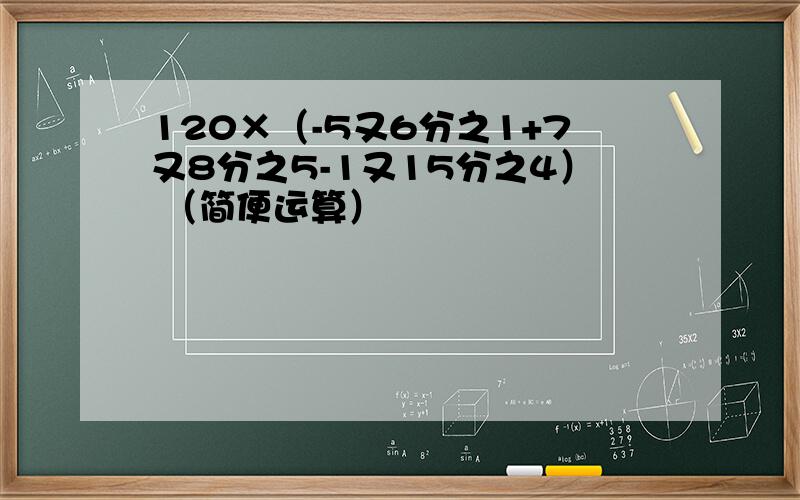 120×（-5又6分之1+7又8分之5-1又15分之4） （简便运算）