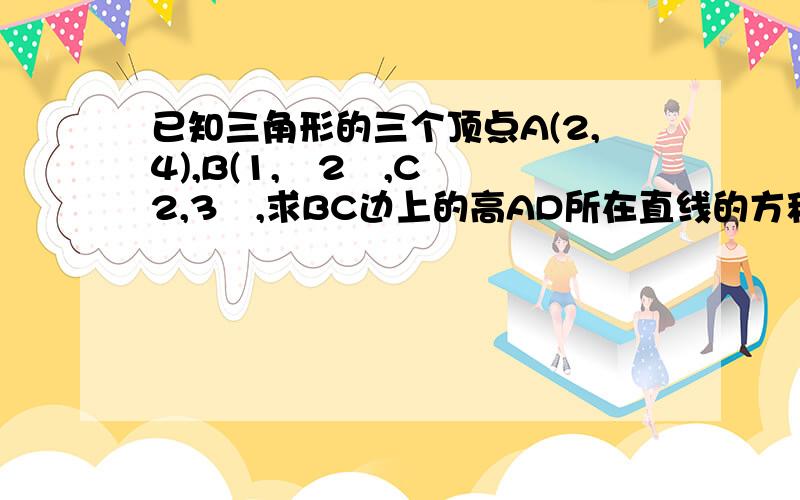 已知三角形的三个顶点A(2,4),B(1,﹣2﹚,C﹙﹣2,3﹚,求BC边上的高AD所在直线的方程