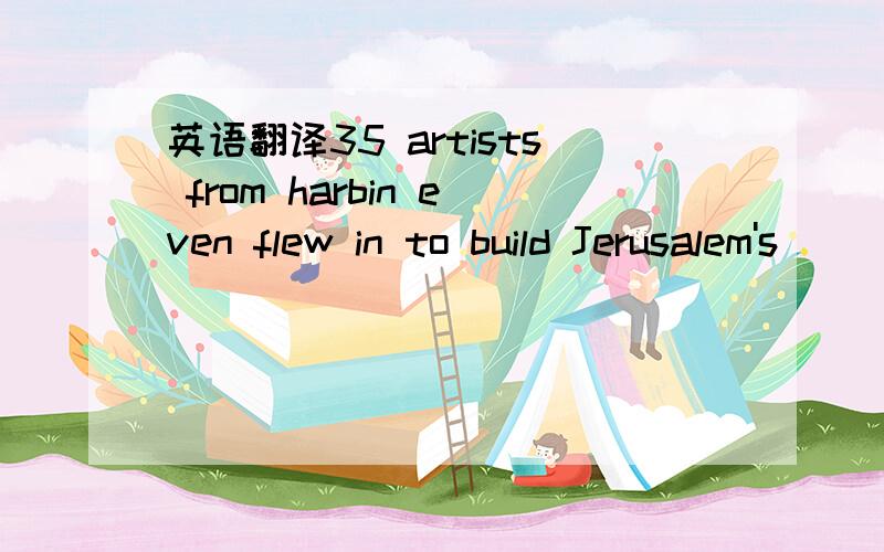 英语翻译35 artists from harbin even flew in to build Jerusalem's