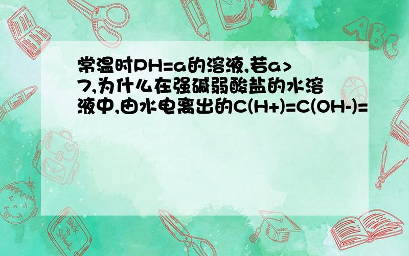 常温时PH=a的溶液,若a>7,为什么在强碱弱酸盐的水溶液中,由水电离出的C(H+)=C(OH-)=