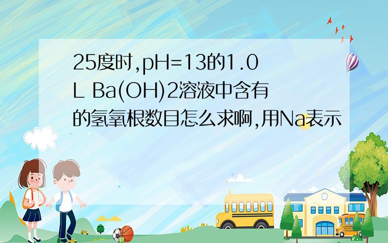 25度时,pH=13的1.0L Ba(OH)2溶液中含有的氢氧根数目怎么求啊,用Na表示