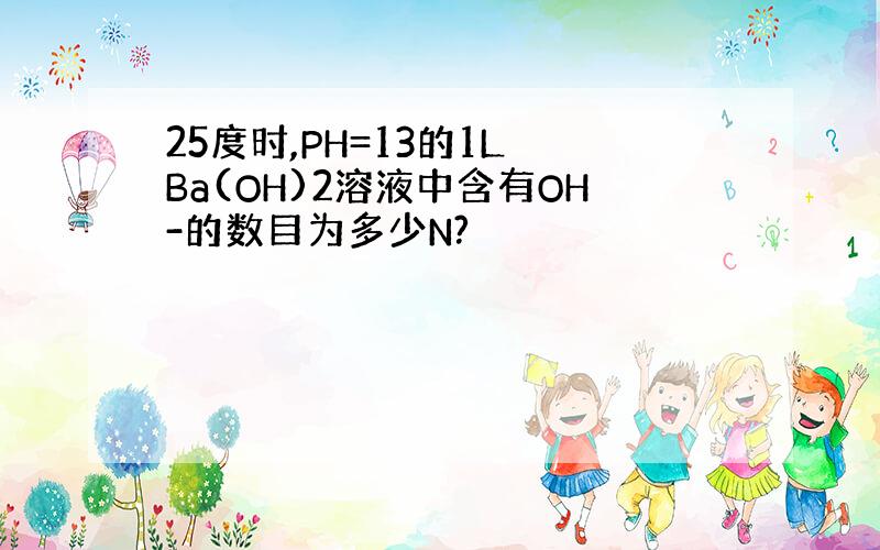 25度时,PH=13的1L Ba(OH)2溶液中含有OH-的数目为多少N?