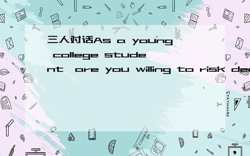 三人对话As a young college student,are you willing to risk death