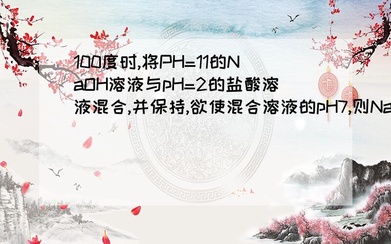 100度时,将PH=11的NaOH溶液与pH=2的盐酸溶液混合,并保持,欲使混合溶液的pH7,则NaOH溶液与盐酸的体积