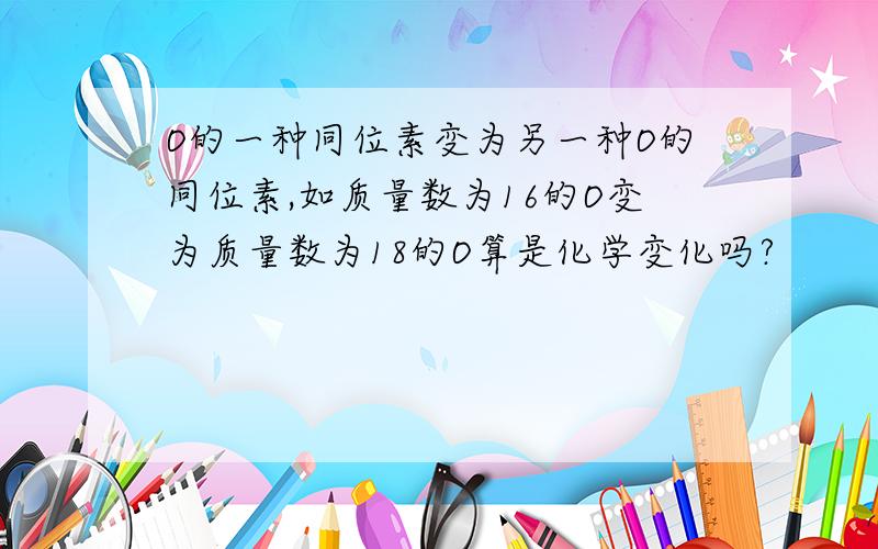 O的一种同位素变为另一种O的同位素,如质量数为16的O变为质量数为18的O算是化学变化吗?