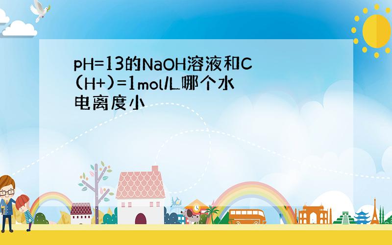 pH=13的NaOH溶液和C(H+)=1mol/L哪个水电离度小