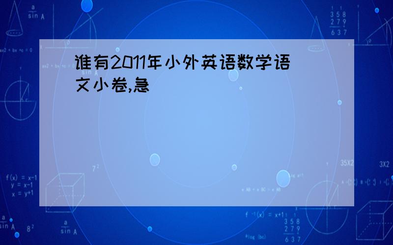 谁有2011年小外英语数学语文小卷,急