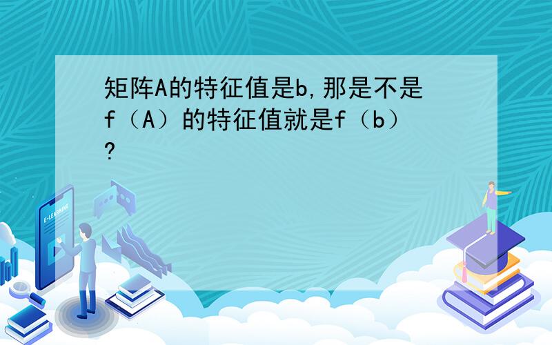 矩阵A的特征值是b,那是不是f（A）的特征值就是f（b）?