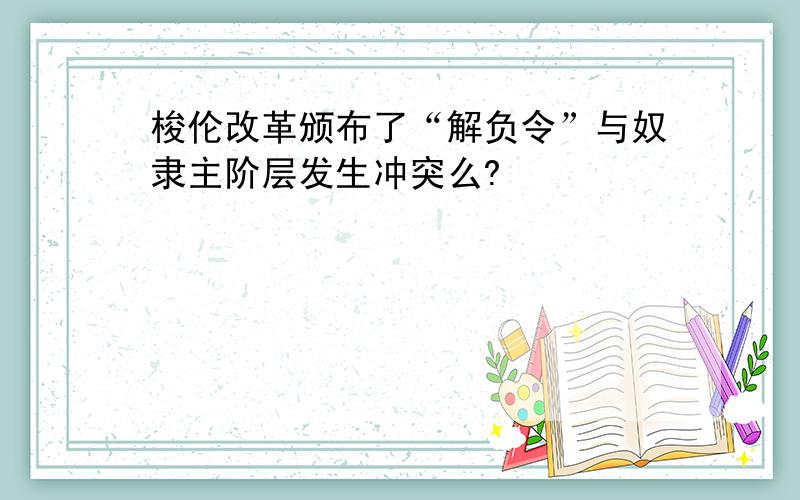 梭伦改革颁布了“解负令”与奴隶主阶层发生冲突么?