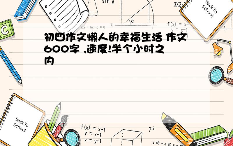 初四作文懒人的幸福生活 作文600字 ,速度!半个小时之内