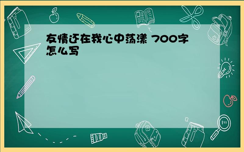 友情还在我心中荡漾 700字怎么写